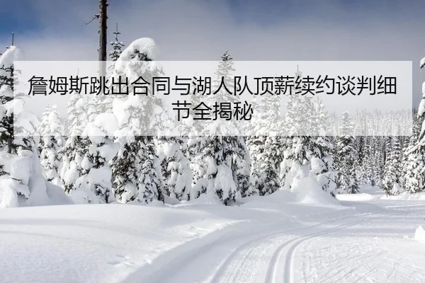 詹姆斯跳出合同与湖人队顶薪续约谈判细节全揭秘